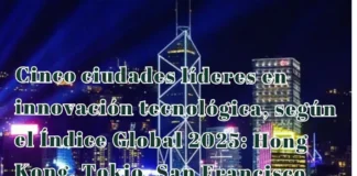 Cinco ciudades líderes en innovación tecnológica, según el Índice Global 2025: Hong Kong, Tokio, San Francisco, Pekín y Seúl